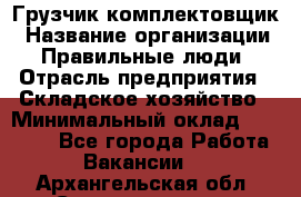 Грузчик-комплектовщик › Название организации ­ Правильные люди › Отрасль предприятия ­ Складское хозяйство › Минимальный оклад ­ 30 000 - Все города Работа » Вакансии   . Архангельская обл.,Северодвинск г.